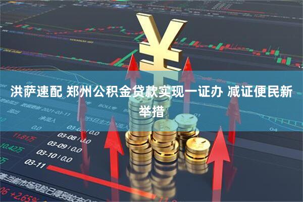 洪萨速配 郑州公积金贷款实现一证办 减证便民新举措
