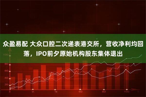 众盈易配 大众口腔二次递表港交所，营收净利均回落，IPO前夕原始机构股东集体退出