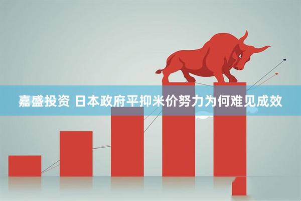嘉盛投资 日本政府平抑米价努力为何难见成效