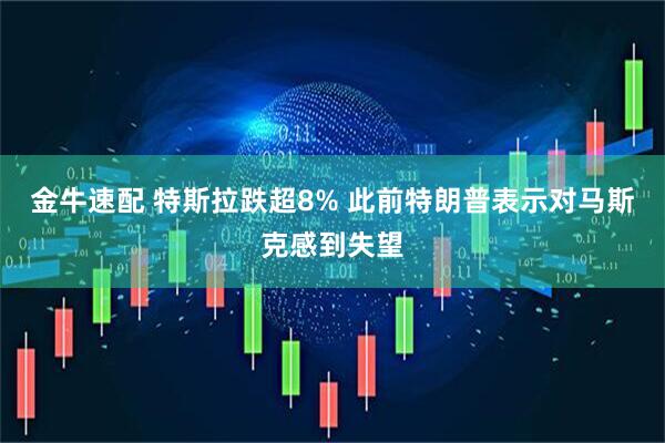 金牛速配 特斯拉跌超8% 此前特朗普表示对马斯克感到失望