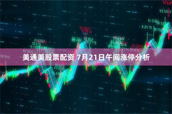 美通美股票配资 7月21日午间涨停分析