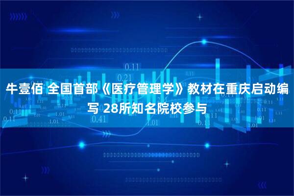 牛壹佰 全国首部《医疗管理学》教材在重庆启动编写 28所知名院校参与
