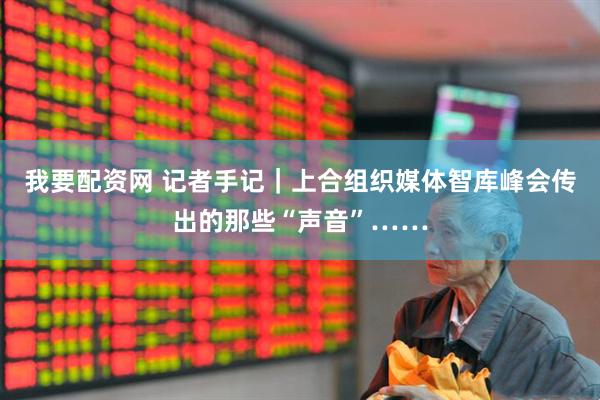 我要配资网 记者手记｜上合组织媒体智库峰会传出的那些“声音”……