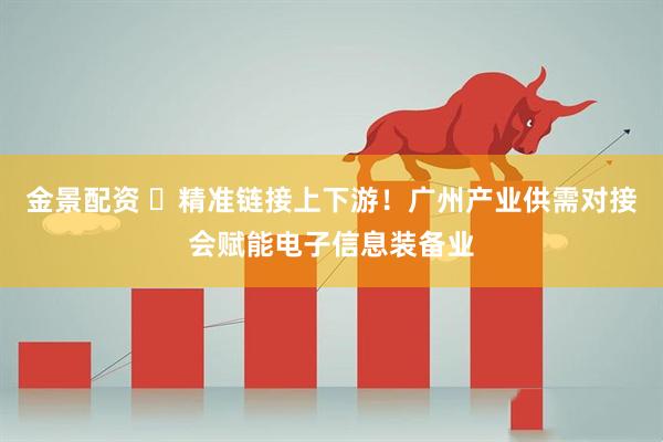 金景配资 ​精准链接上下游！广州产业供需对接会赋能电子信息装备业