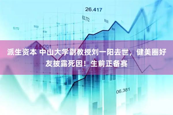 派生资本 中山大学副教授刘一阳去世，健美圈好友披露死因！生前正备赛