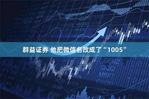 群益证券 他把微信名改成了“1005”