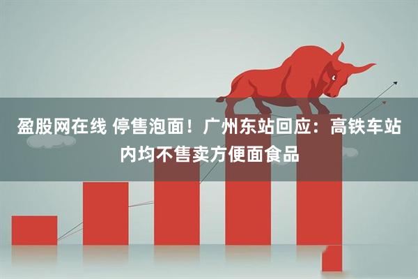 盈股网在线 停售泡面！广州东站回应：高铁车站内均不售卖方便面食品
