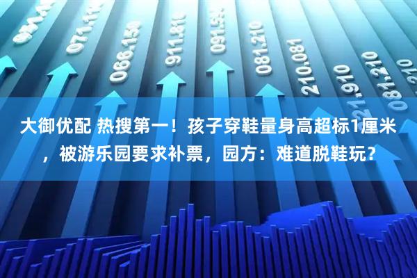 大御优配 热搜第一！孩子穿鞋量身高超标1厘米，被游乐园要求补票，园方：难道脱鞋玩？