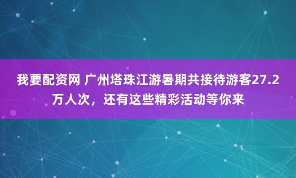 我要配资网 广州塔珠江游暑期共接待游客27.2万人次，还有这些精彩活动等你来