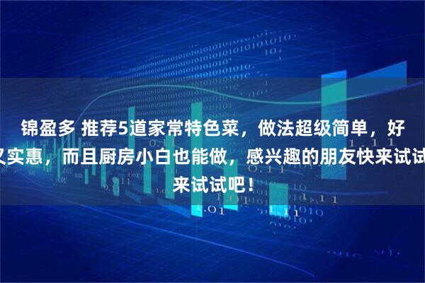 锦盈多 推荐5道家常特色菜，做法超级简单，好吃又实惠，而且厨房小白也能做，感兴趣的朋友快来试试吧！