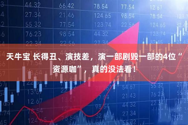 天牛宝 长得丑、演技差，演一部剧毁一部的4位“资源咖”，真的没法看！