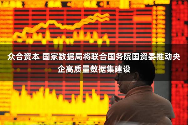 众合资本 国家数据局将联合国务院国资委推动央企高质量数据集建设
