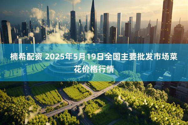 楠希配资 2025年5月19日全国主要批发市场菜花价格行情