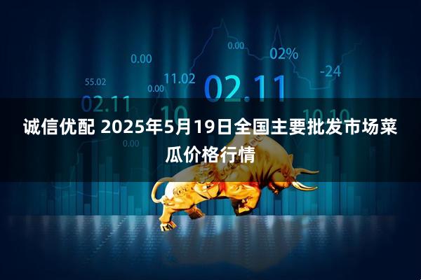 诚信优配 2025年5月19日全国主要批发市场菜瓜价格行情