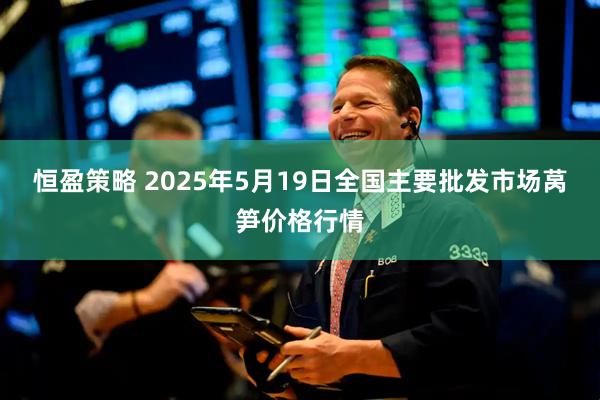 恒盈策略 2025年5月19日全国主要批发市场莴笋价格行情