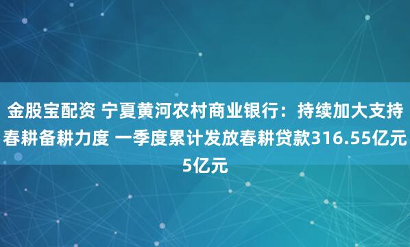 金股宝配资 宁夏黄河农村商业银行：持续加大支持春耕备耕力度 一季度累计发放春耕贷款316.55亿元