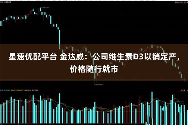 星速优配平台 金达威：公司维生素D3以销定产，价格随行就市