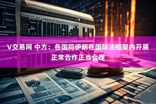 V交易网 中方：各国同伊朗在国际法框架内开展正常合作正当合理