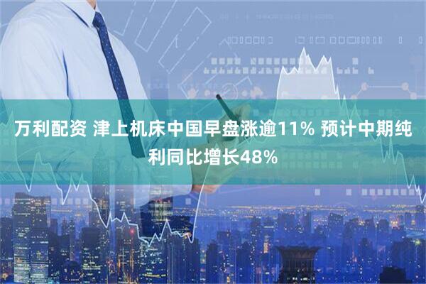 万利配资 津上机床中国早盘涨逾11% 预计中期纯利同比增长48%