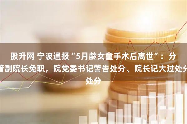 股升网 宁波通报“5月龄女童手术后离世”：分管副院长免职，院党委书记警告处分、院长记大过处分