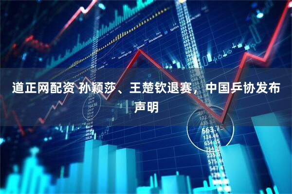 道正网配资 孙颖莎、王楚钦退赛，中国乒协发布声明