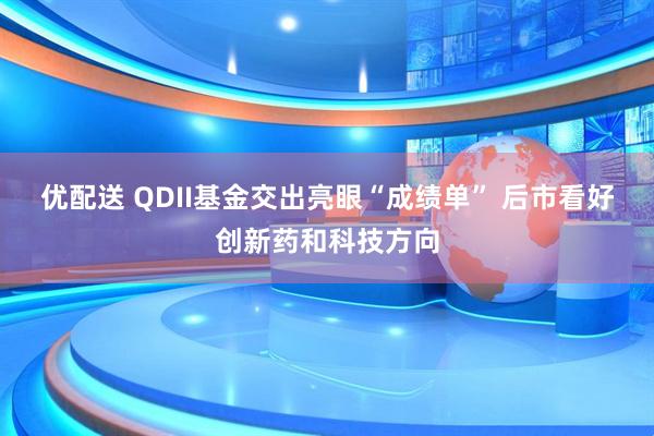优配送 QDII基金交出亮眼“成绩单” 后市看好创新药和科技方向