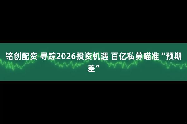 铭创配资 寻踪2026投资机遇 百亿私募瞄准“预期差”