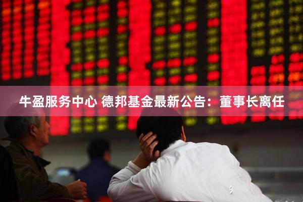 牛盈服务中心 德邦基金最新公告：董事长离任