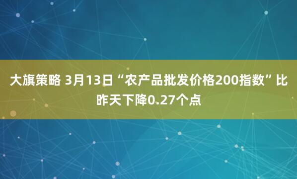 大旗策略 3月13日“农产品批发价格200指数”比昨天下降0.27个点